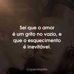 Sei que o amor é um grito no vazio, e que o esquecimento é inevitável.