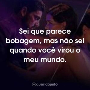 Sei que parece bobagem, mas não sei quando você virou o meu mundo.