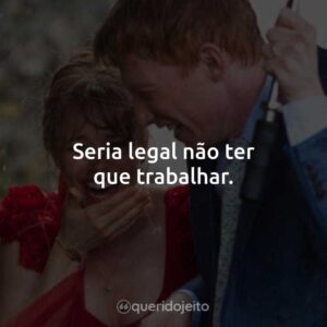 Seria legal não ter que trabalhar.