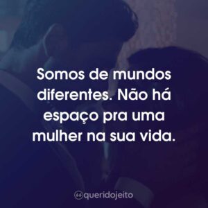 Somos de mundos diferentes. Não há espaço pra uma mulher na sua vida.