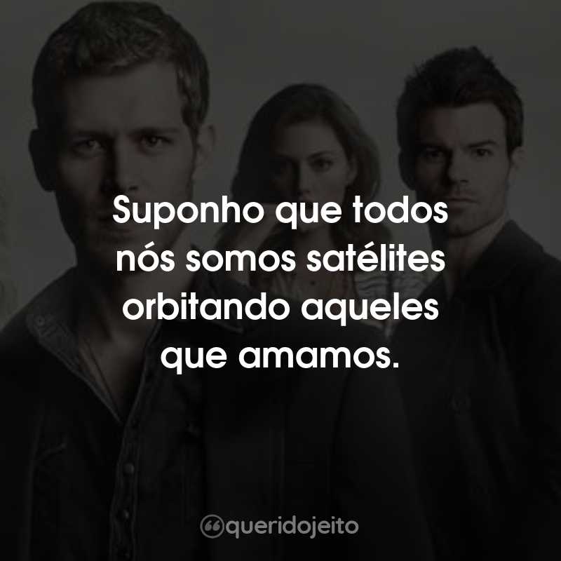 Frases da Série The Originals – 5ª temporada: Suponho que todos nós somos satélites orbitando aqueles que amamos.