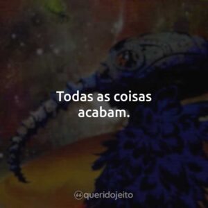 Todas as coisas acabam.