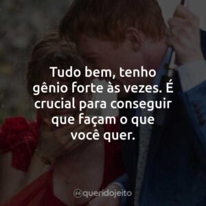 Tudo bem, tenho gênio forte às vezes. É crucial para conseguir que façam o que você quer.
