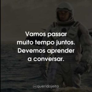 Vamos passar muito tempo juntos. Devemos aprender a conversar.