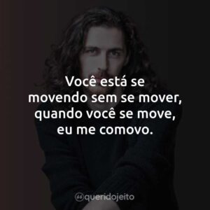Você está se movendo sem se mover, quando você se move, eu me comovo.