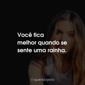 Você fica melhor quando se sente uma rainha.