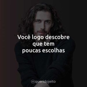 Você logo descobre que tem poucas escolhas