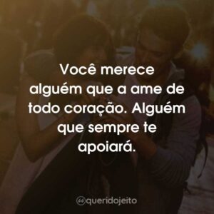 Você merece alguém que a ame de todo coração. Alguém que sempre te apoiará.