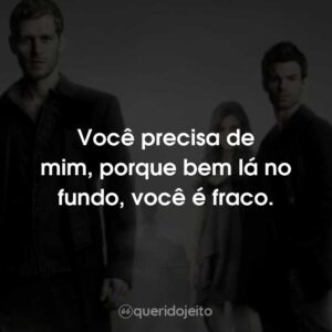 Você precisa de mim, porque bem lá no fundo, você é fraco.
