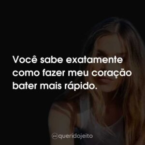 Você sabe exatamente como fazer meu coração bater mais rápido.