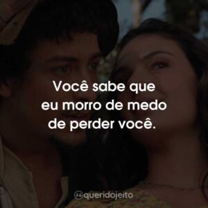 Você sabe que eu morro de medo de perder você.