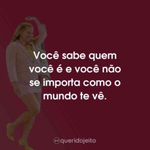 Você sabe quem você é e você não se importa como o mundo te vê.