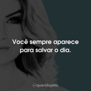 Você sempre aparece para salvar o dia.