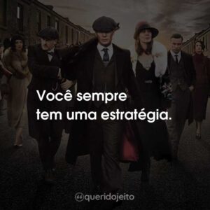 Você sempre tem uma estratégia.