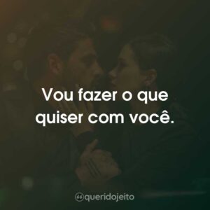 Vou fazer o que quiser com você.