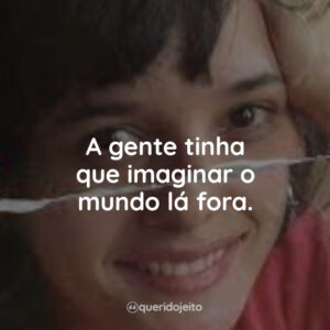 A gente tinha que imaginar o mundo lá fora.