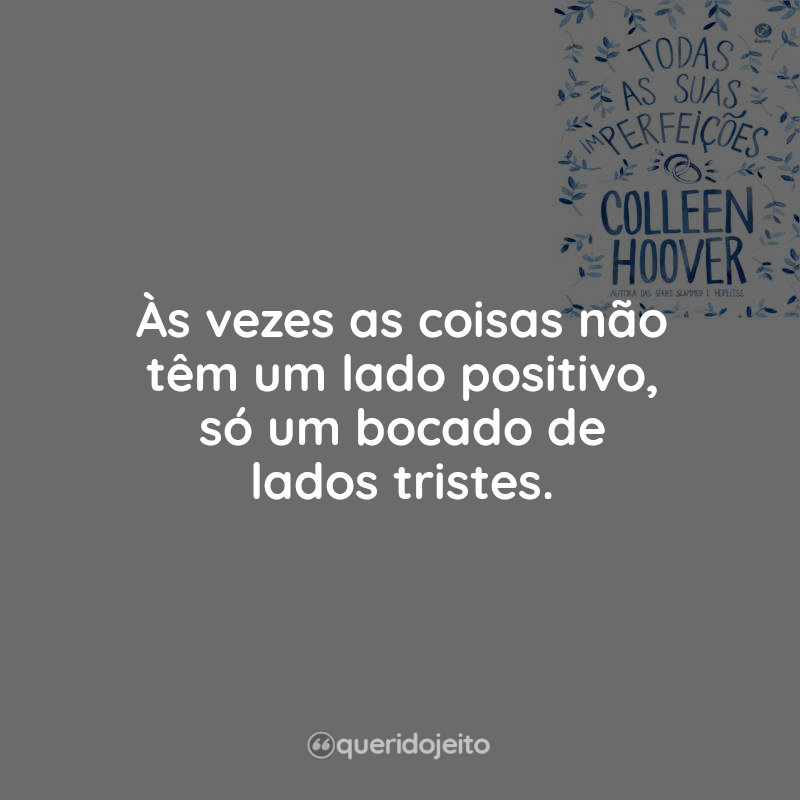 Frases Todas as suas (im)perfeições: Às vezes as coisas não têm um lado positivo, só um bocado de lados tristes.