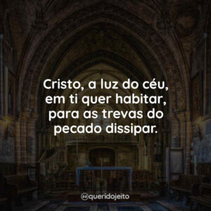 Cristo, a luz do céu, em ti quer habitar, para as trevas do pecado dissipar.
