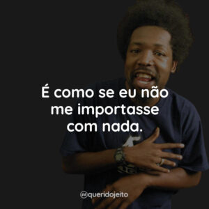 É como se eu não me importasse com nada.
