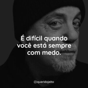 É difícil quando você está sempre com medo.