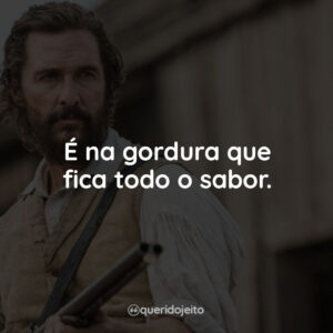 É na gordura que fica todo o sabor.