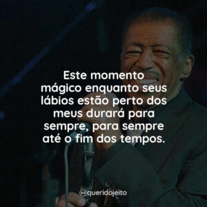 Este momento mágico enquanto seus lábios estão perto dos meus durará para sempre, para sempre até o fim dos tempos.