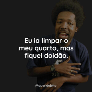 Eu ia limpar o meu quarto, mas fiquei doidão.