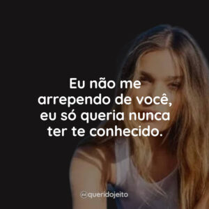Eu não me arrependo de você, eu só queria nunca ter te conhecido.