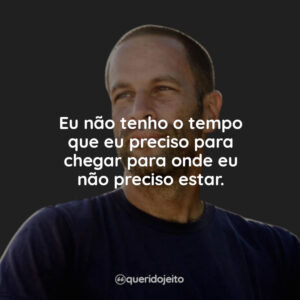 Eu não tenho o tempo que eu preciso para chegar para onde eu não preciso estar.