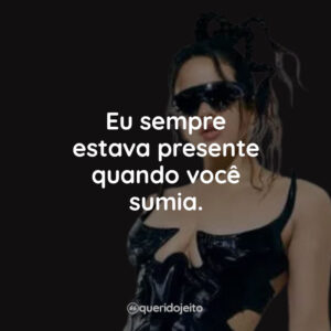 Eu sempre estava presente quando você sumia.
