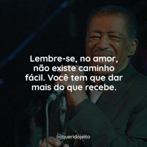 Lembre-se, no amor, não existe caminho fácil. Você tem que dar mais do que recebe.