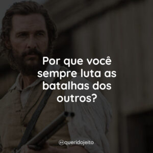 Por que você sempre luta as batalhas dos outros?