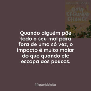Quando alguém põe todo o seu mal para fora de uma só vez, o impacto é muito maior do que quando ele escapa aos poucos.