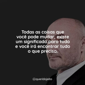 Todas as coisas que você pode mudar, existe um significado para tudo e você irá encontrar tudo o que precisa.