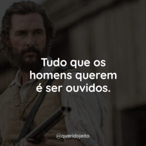 Tudo que os homens querem é ser ouvidos.