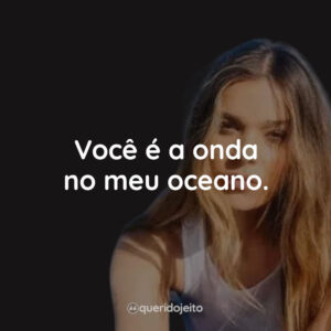 Você é a onda no meu oceano.