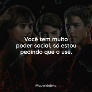Você tem muito poder social, só estou pedindo que o use.
