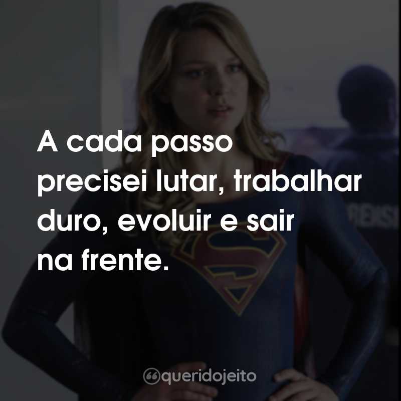 Frases da Série Supergirl: A cada passo precisei lutar, trabalhar duro, evoluir e sair na frente.