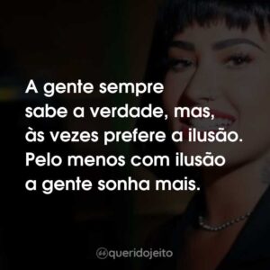 A gente sempre sabe a verdade, mas, às vezes prefere a ilusão. Pelo menos com ilusão a gente sonha mais.