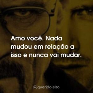 Amo você. Nada mudou em relação a isso e nunca vai mudar.