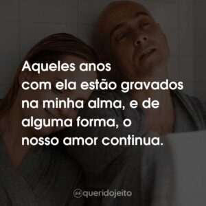 Aqueles anos com ela estão gravados na minha alma, e de alguma forma, o nosso amor continua.