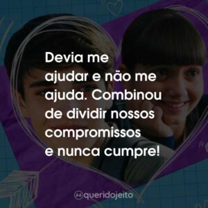 Devia me ajudar e não me ajuda. Combinou de dividir nossos compromissos e nunca cumpre!