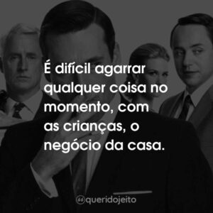 É difícil agarrar qualquer coisa no momento, com as crianças, o negócio da casa.