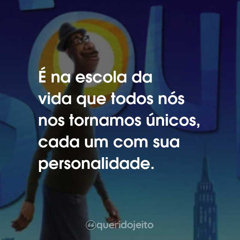 Frases do Filme Soul: Uma Aventura com Alma: É na escola da vida que todos nós nos tornamos únicos, cada um com sua personalidade.