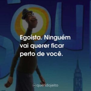 Egoísta. Ninguém vai querer ficar perto de você.