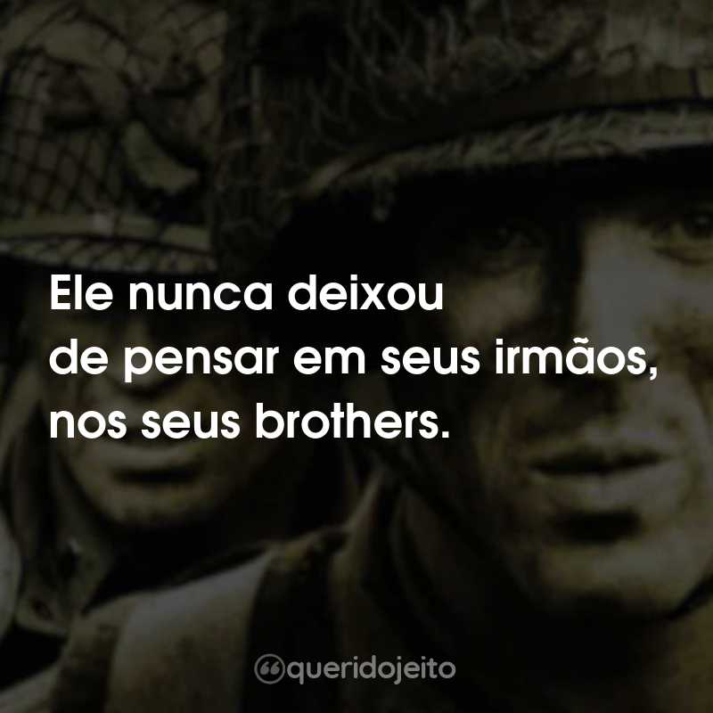 Frases da Série Band of Brothers: Ele nunca deixou de pensar em seus irmãos, nos seus brothers.
