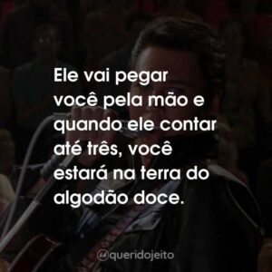 Ele vai pegar você pela mão e quando ele contar até três, você estará na terra do algodão doce.