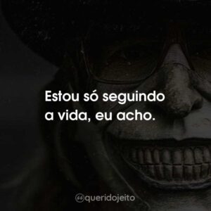 Estou só seguindo a vida, eu acho.
