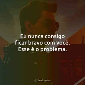 Eu nunca consigo ficar bravo com você. Esse é o problema.