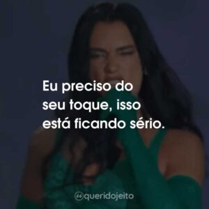 Eu preciso do seu toque, isso está ficando sério.